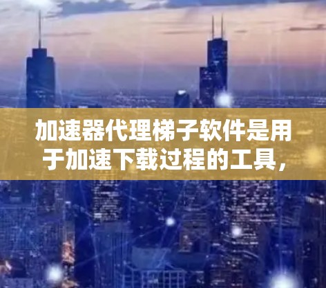 加速器代理梯子软件是用于加速下载过程的工具，提供多种功能和配置选项，帮助用户更快地下载、保存内容。以下是对这些软件的详细介绍