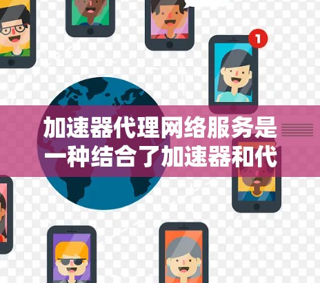 加速器代理网络服务是一种结合了加速器和代理网络技术的解决方案，旨在通过互联网加速下载和上传文件。以下是对该主题的详细分析