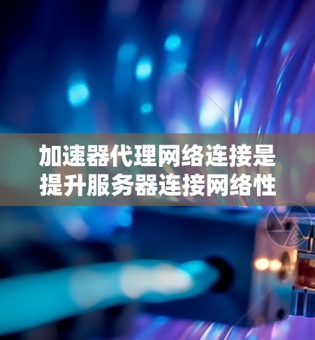 加速器代理网络连接是提升服务器连接网络性能的重要技术，通过加速器来优化网络连接。以下是详细的步骤和建议