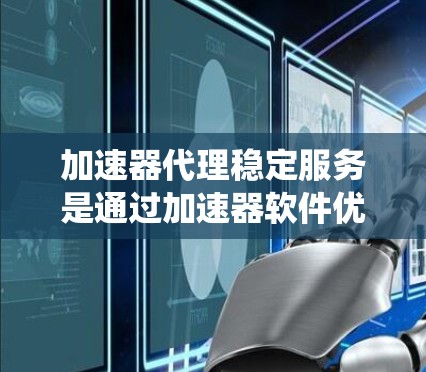 加速器代理稳定服务是通过加速器软件优化系统或应用的自动代理，帮助用户提升性能和用户体验。以下是详细的总结和建议