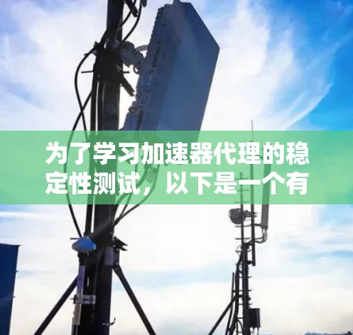 为了学习加速器代理的稳定性测试，以下是一个有条理的步骤指南