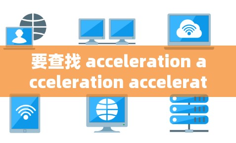 要查找 acceleration acceleration acceleration 的相关信息，建议您使用以下方法