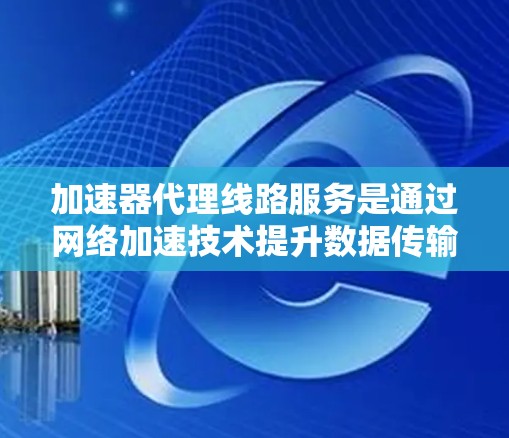 加速器代理线路服务是通过网络加速技术提升数据传输速度的解决方案，适用于云服务中的VPS和NPS等。以下是详细的了解