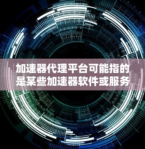 加速器代理平台可能指的是某些加速器软件或服务的平台，如加速器代理或加速器管理平台。以下是一些可能相关的信息和内容