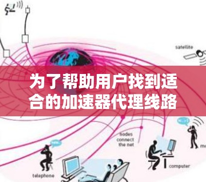 为了帮助用户找到适合的加速器代理线路，以下是推荐的几个主要选择，涵盖国内和国际平台，结合覆盖范围、稳定性、价格和使用场景