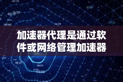 加速器代理是通过软件或网络管理加速器的技术，旨在优化网络连接性能。以下是关于加速器代理的详细指南