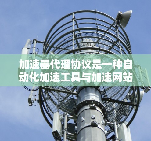加速器代理协议是一种自动化加速工具与加速网站之间的一种协议,旨在简化加速过程,通过协议自动连接和数据交换,提升用户加速效果。以下是关于加速器代理协议的详细总结