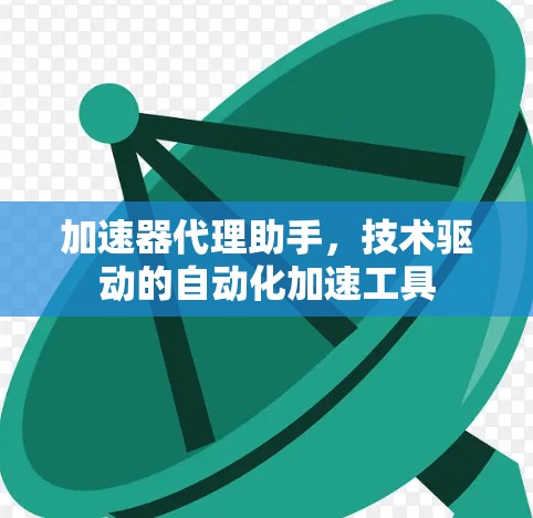 加速器代理助手,技术驱动的自动化加速工具