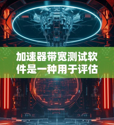 加速器带宽测试软件是一种用于评估加速器在不同带宽条件下的性能表现的工具。以下是关于该软件的详细分析