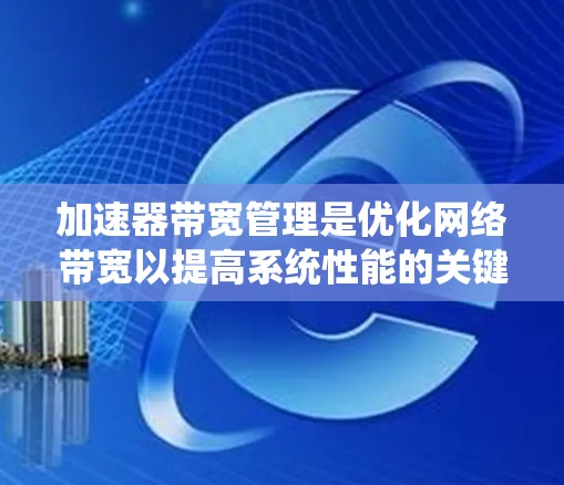加速器带宽管理是优化网络带宽以提高系统性能的关键技术。以下是对带宽管理的详细总结