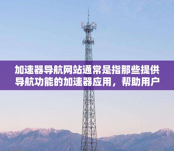 加速器导航网站通常是指那些提供导航功能的加速器应用，帮助用户快速导航到目标页面或资源。以下是一些常见的加速器导航网站及其用途