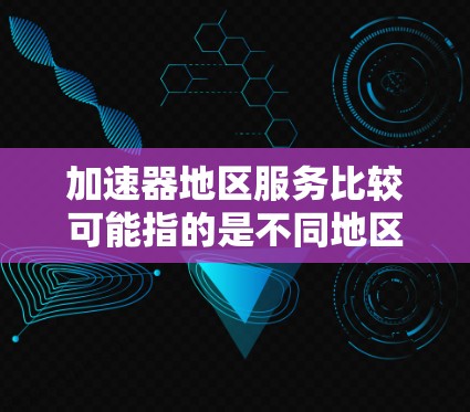 加速器地区服务比较可能指的是不同地区(如北京、上海、广州等)的服务项目和特点。以下是一些可能的比较内容,结合不同地区的实际情况