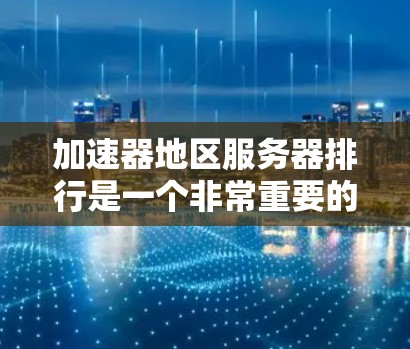加速器地区服务器排行是一个非常重要的问题，因为它直接影响到网站的加载速度和用户体验。以下是关于加速器地区服务器排行的详细分析和建议