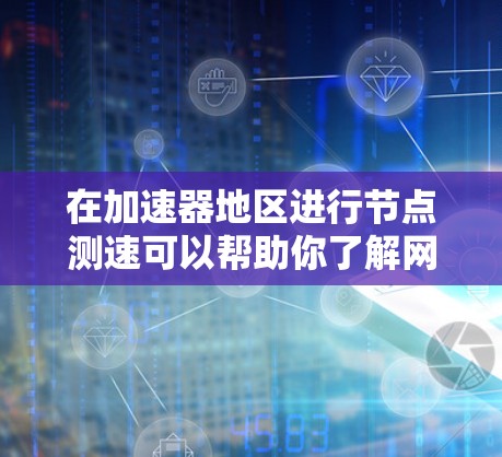 在加速器地区进行节点测速可以帮助你了解网络性能，优化连接速度和稳定性。以下是一些步骤和方法，帮助你进行节点测速