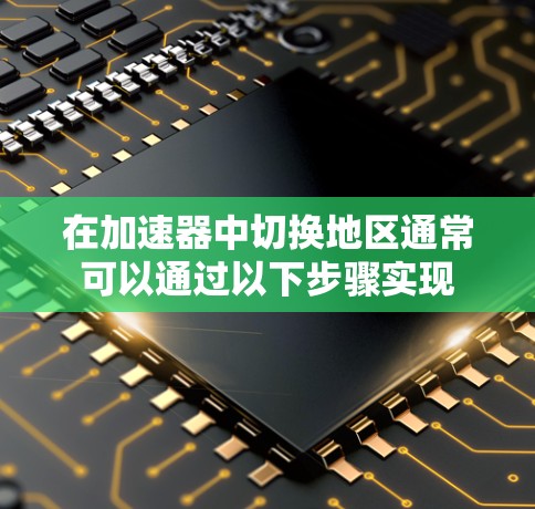 在加速器中切换地区通常可以通过以下步骤实现