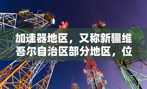 加速器地区，又称新疆维吾尔自治区部分地区，位于中国东部，主要包括新疆、甘肃和青海部分省区。由于该地区历史上曾是重要的经济和交通中心，但在近年来政治和社会变化的影响下，经济逐渐减弱，基础设施逐渐改善