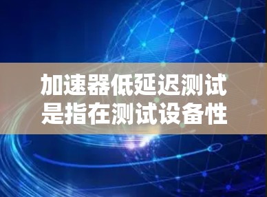 加速器低延迟测试是指在测试设备性能时,通过使用高效的方法和工具来减少测试过程中的延迟。以下是详细的解释