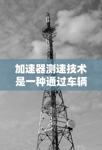 加速器测速技术是一种通过车辆在加速器上的位置信息来推算实际行驶速度的技术，具有操作简单和减少振动噪音的优点，但也需要在加速器上安装测速仪，影响车辆性能。以下是关于加速器测速的详细分析