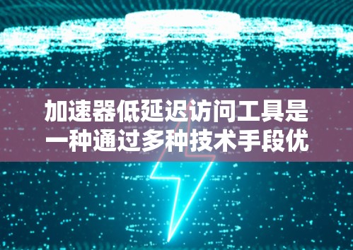 加速器低延迟访问工具是一种通过多种技术手段优化网络和数据访问效率的组合设计，旨在提升下载和访问速度，同时减少延迟，从而优化网络性能和用户体验。以下是对这一技术的详细分析和总结