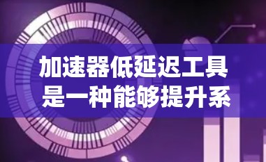 加速器低延迟工具 是一种能够提升系统处理速度并保证响应时间不大的技术工具，广泛应用于多个领域。以下是对该工具的详细分析
