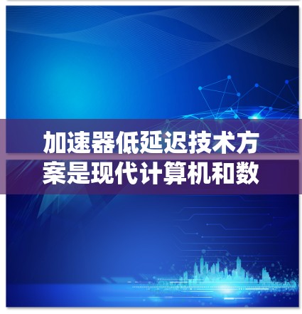 加速器低延迟技术方案是现代计算机和数字设备中用来提升处理效率和减少延迟的关键技术，主要分为传统加速器和低延迟加速器。以下是对该技术方案的详细分析