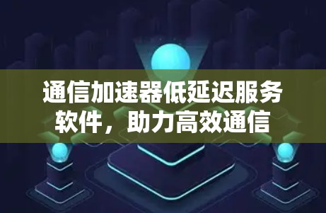 通信加速器低延迟服务软件，助力高效通信