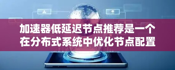 加速器低延迟节点推荐是一个在分布式系统中优化节点配置的技术，旨在提高系统的整体效率和减少延迟。以下是关于该主题的详细解释