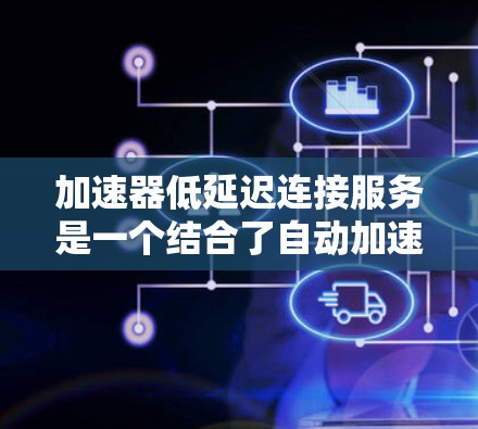 加速器低延迟连接服务是一个结合了自动加速器和低延迟连接的技术框架，旨在优化服务器的连接管理，提升性能并减少延迟。以下是该服务的详细解释和应用