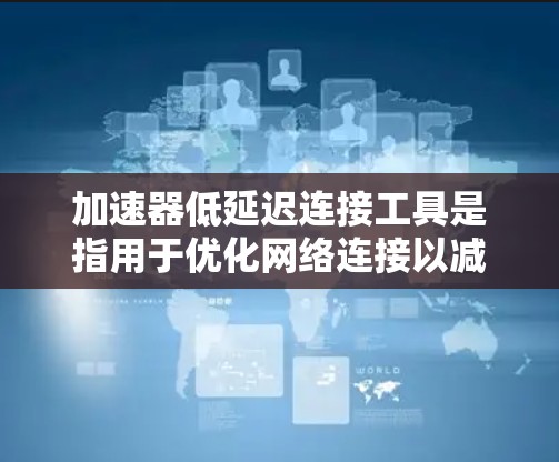 加速器低延迟连接工具是指用于优化网络连接以减少延迟的工具。这些工具包括加速器如ZAP，通过软件优化、网络配置调整或硬件加速等方式，帮助减少数据传输中的延迟，提升连接速度。以下是对这些工具的详细介绍