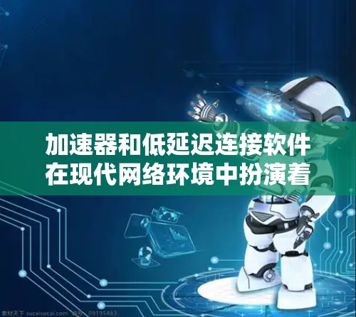 加速器和低延迟连接软件在现代网络环境中扮演着重要的角色，帮助用户高效地管理数据传输。以下是对这两个概念的详细分析和总结
