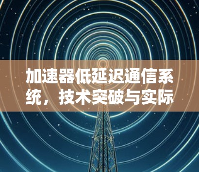 加速器低延迟通信系统，技术突破与实际应用