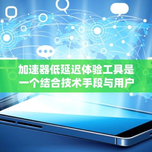 加速器低延迟体验工具是一个结合技术手段与用户体验优化的系统，旨在提升用户在延迟处理中的效率和体验。以下是对此类工具的详细分析