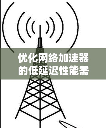 优化网络加速器的低延迟性能需要综合考虑多个因素，以下是一步步的优化策略